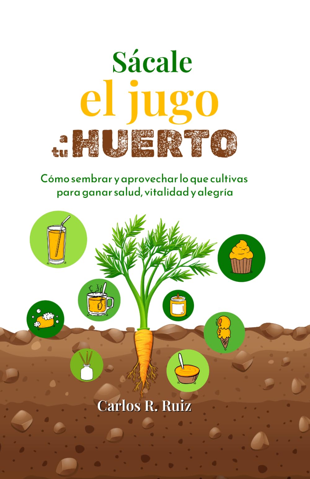 Sácale el jugo a tu Huerto: Cómo sembrar y aprovechar lo que cultivas para ganar salud, vitalidad y alegría