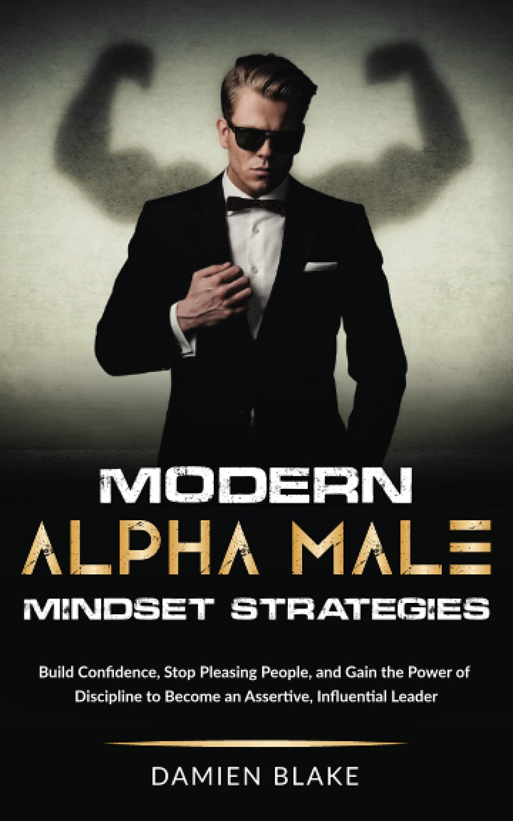 Modern Alpha Male Mindset Strategies: Build Confidence, Stop Pleasing People, and Gain the Power of Discipline to Become an Assertive, Influential Leader