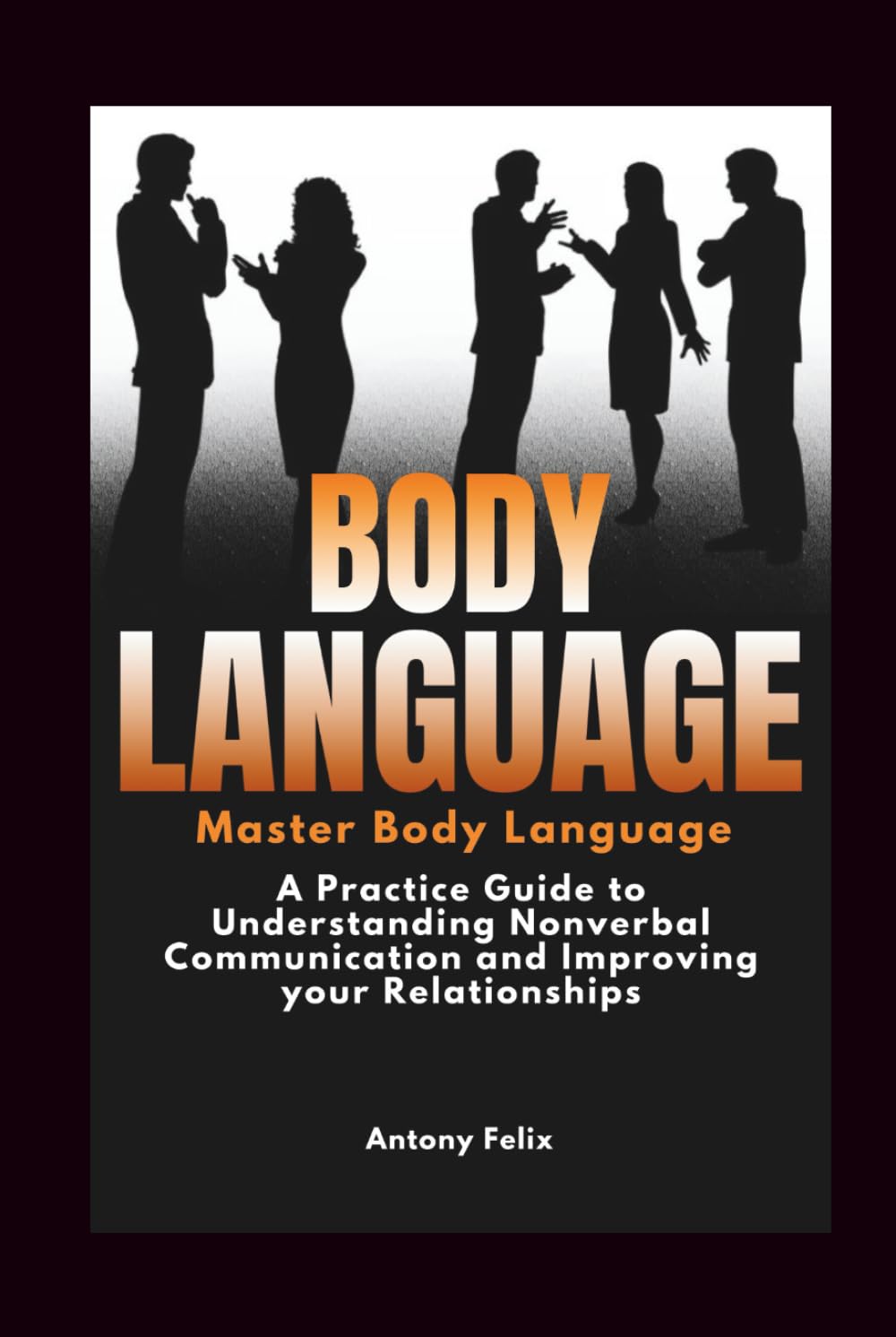 Body Language: A Practical Guide to Understanding Nonverbal Communication and Improving Your Relationships