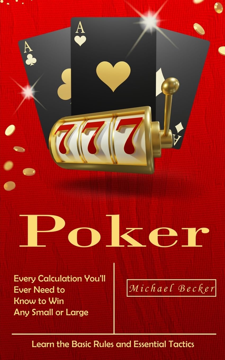 Poker: Every Calculation You'll Ever Need to Know to Win Any Small or Large Stakes (Learn the Basic Rules and Essential Tactics)