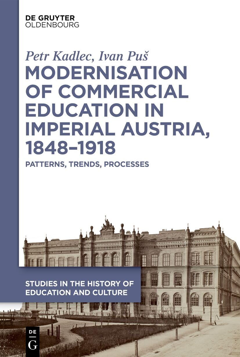 Modernisation of Commercial Education in Imperial Austria, 1848–1918: Patterns, Trends, Processes (Studies in the History of Education and Culture / Studien zur Bildungs- und Kulturgeschichte, 9)