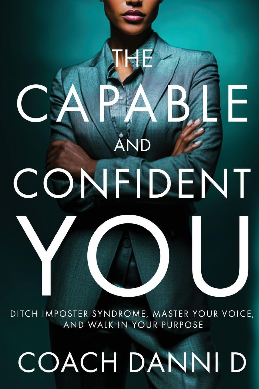 The Capable and Confident You: Ditch Imposter Syndrome, Master Your Voice, and Walk in Your Purpose