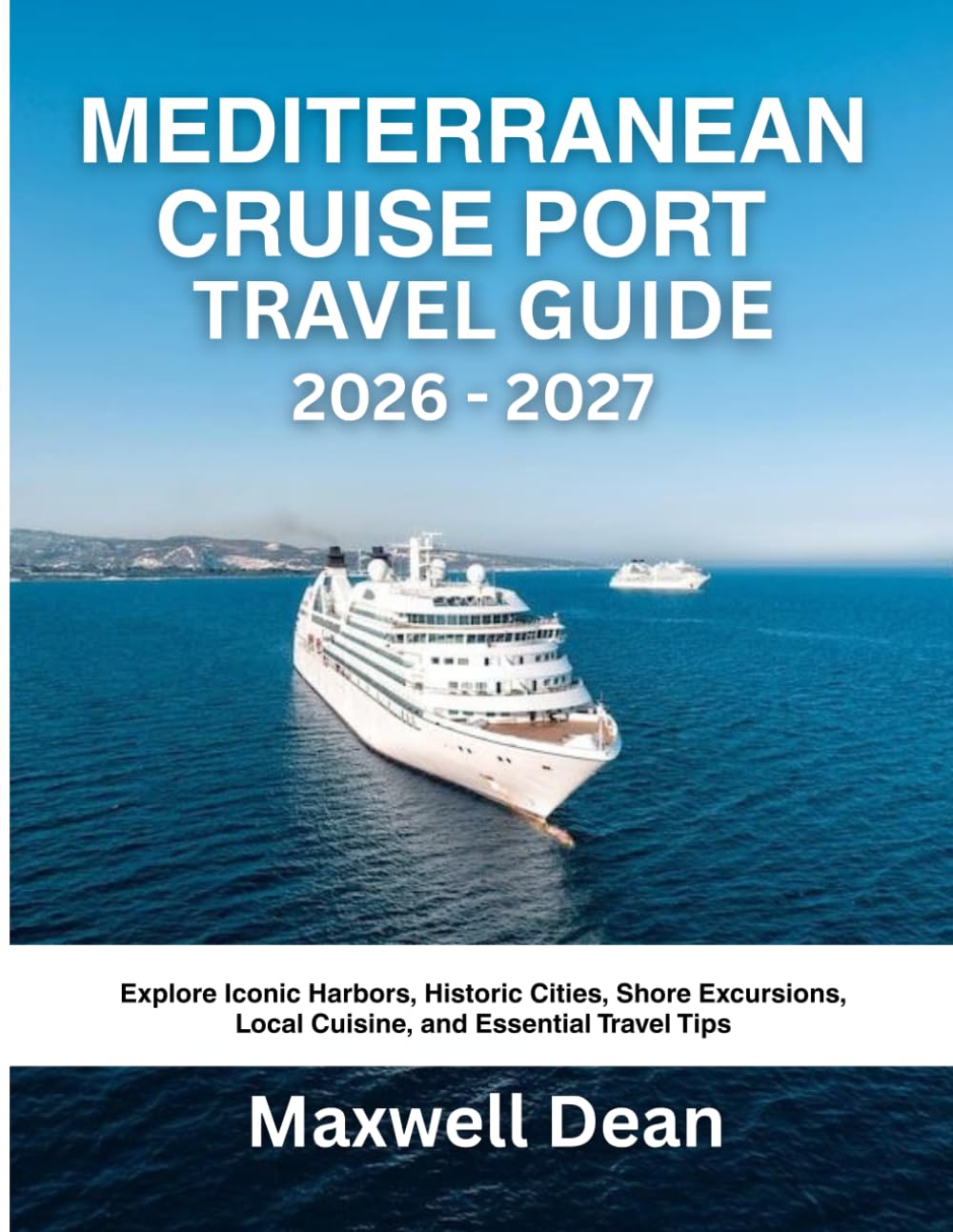 MEDITERRANEAN CRUISE PORT TRAVEL GUIDE 2026 - 2027: Explore Iconic Harbors, Historic Cities, Shore Excursions, Local Cuisine, and Essential Travel Tips