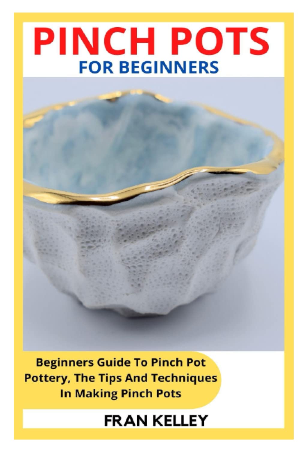 PINCH POTS FOR BEGINNERS: Beginners Guide To Pinch Pot Pottery, The Tips And Techniques In Making Pinch Pots