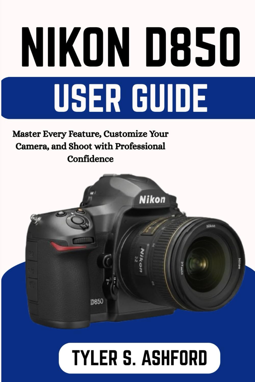 NIKON D850 USER GUIDE: A Complete Step-by-Step Manual for Stunning Photos, Faster Learning, and Confident Shooting