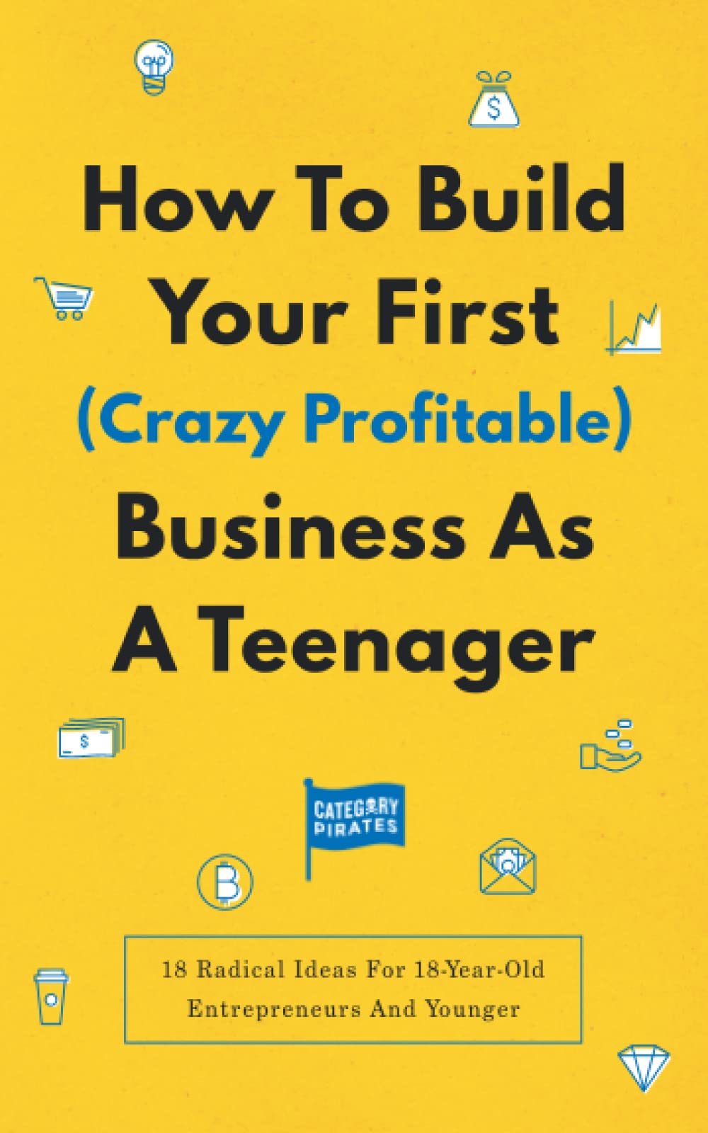 How To Build Your First (Crazy Profitable) Business As A Teenager: 18 Radical Ideas For 18-Year-Old Entrepreneurs And Younger