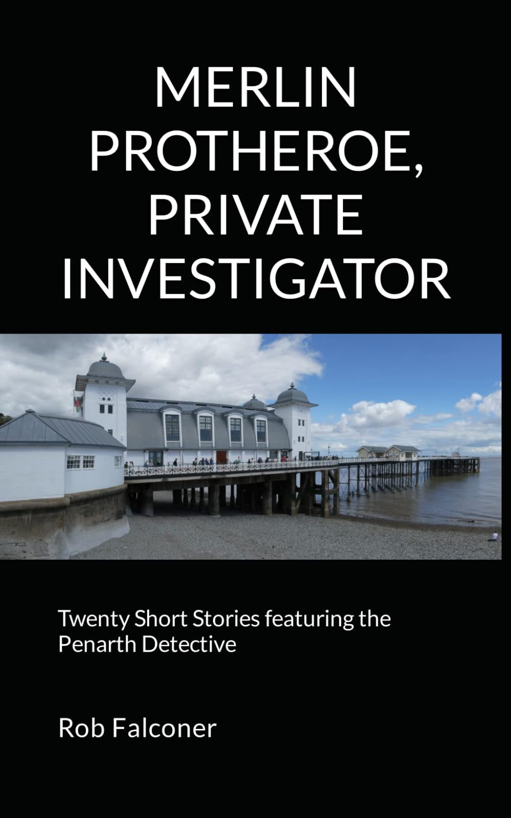 MERLIN PROTHEROE, PRIVATE INVESTIGATOR: Twenty Short Stories featuring the Penarth Detective