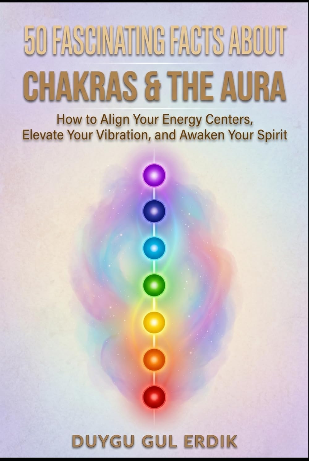 50 FASCINATING FACTS ABOUT CHAKRAS & THE AURA: How to Align Your Energy Centers, Elevate Your Vibration, and Awaken Your Spirit