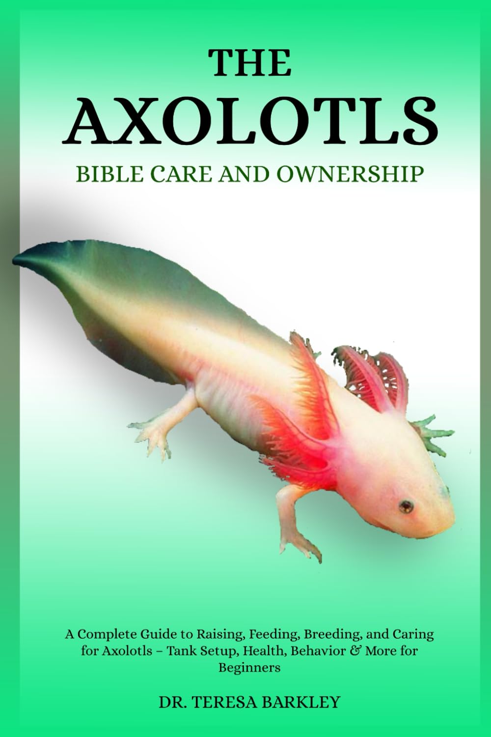 THE AXOLOTL’S BIBLE CARE AND OWNERSHIP: A Complete Guide to Raising, Feeding, Breeding, and Caring for Axolotls – Tank Setup, Health, Behavior & More for Beginners