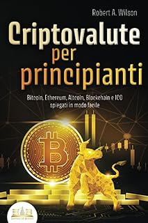 CRIPTOVALUTE PER PRINCIPIANTI - Bitcoin, Ethereum, Altcoin, Blockchain e ICO spiegati in modo facile: Come puoi investire in modo intelligente nelle valute digitali ed ottenere enormi profitti
