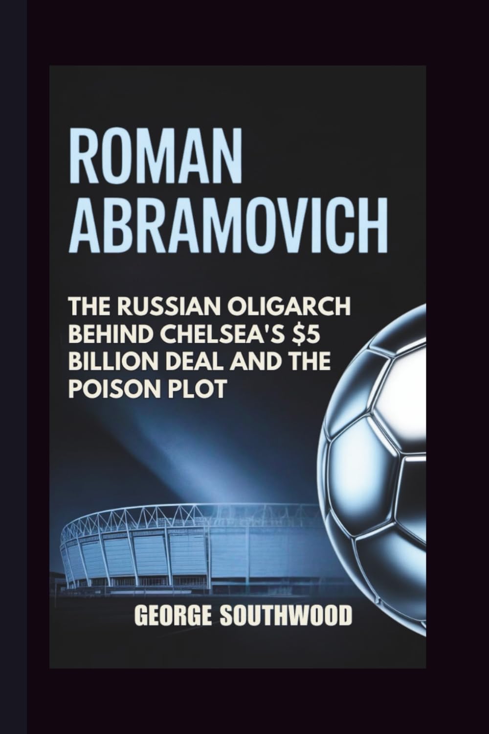 ROMAN ABRAMOVICH: The Russian Oligarch Behind Chelsea's $5 Billion Deal and the Poison Plot