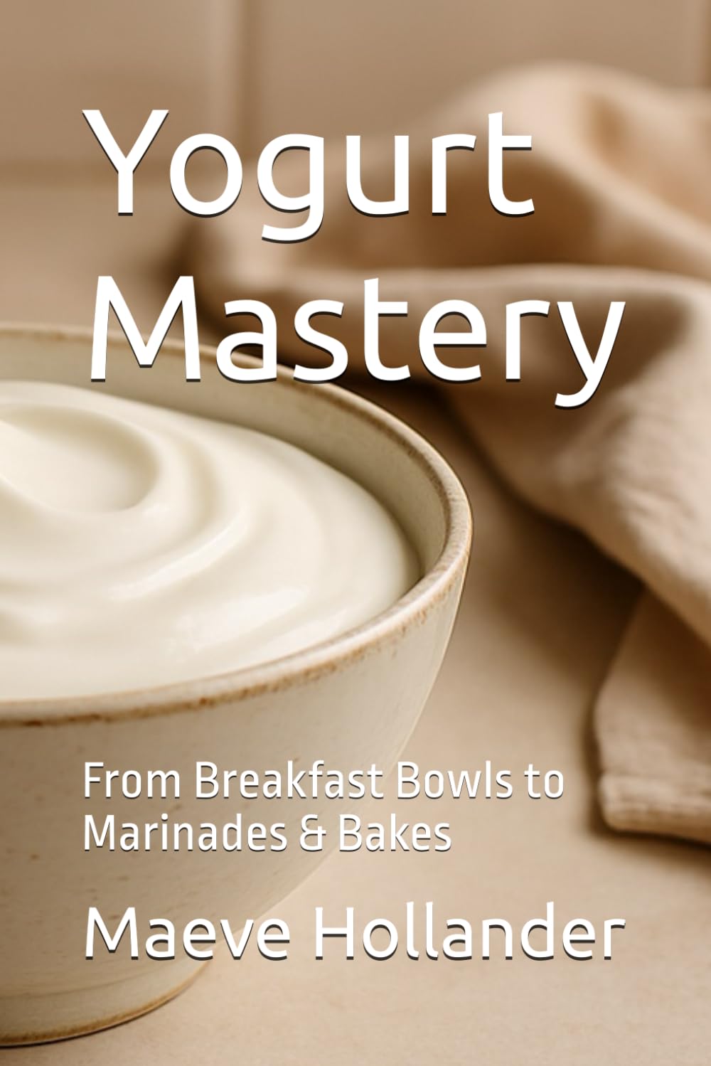 Yogurt Mastery: From Breakfast Bowls to Marinades & Bakes (Sizzling Sauces & Condiments)