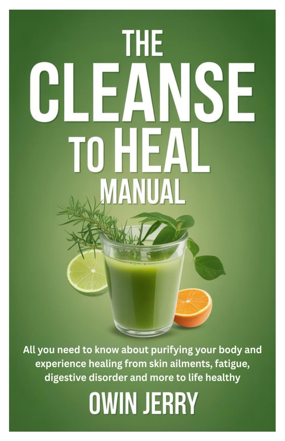 THE CLEANSE TO HEAL MANUAL: All you need to know about purifying your body and experience healing from skin ailments, fatigue, digestive disorder and more to life healthy