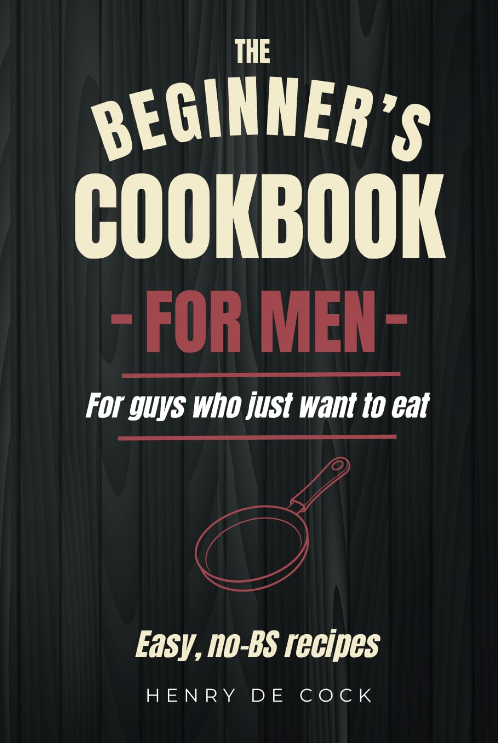 The Beginner’s Cookbook for Men: Easy, No-BS Recipes for Guys Who Just Want to Eat