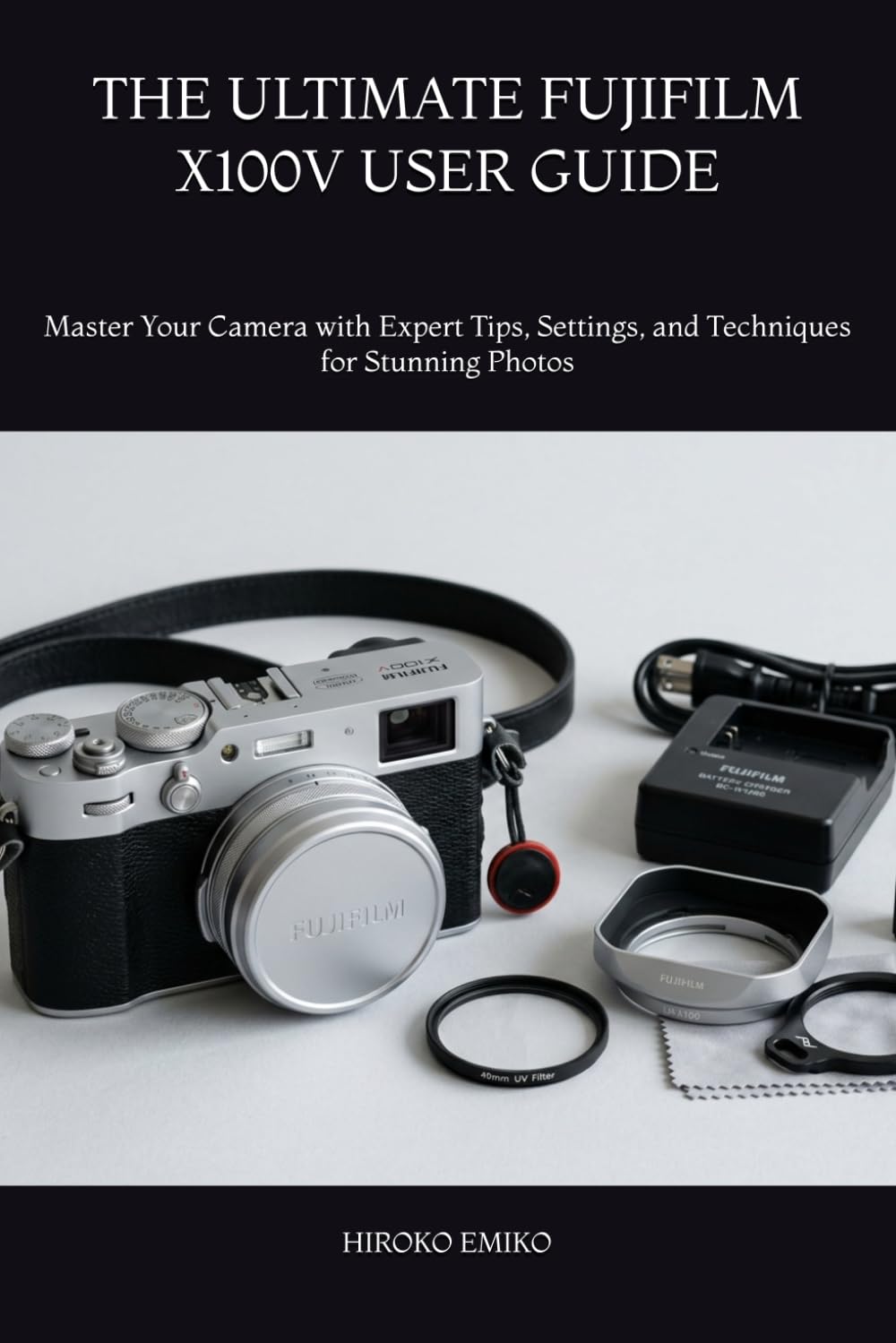 THE ULTIMATE FUJIFILM X100V USER GUIDE: Master Your Camera with Expert Tips, Settings, and Techniques for Stunning Photos