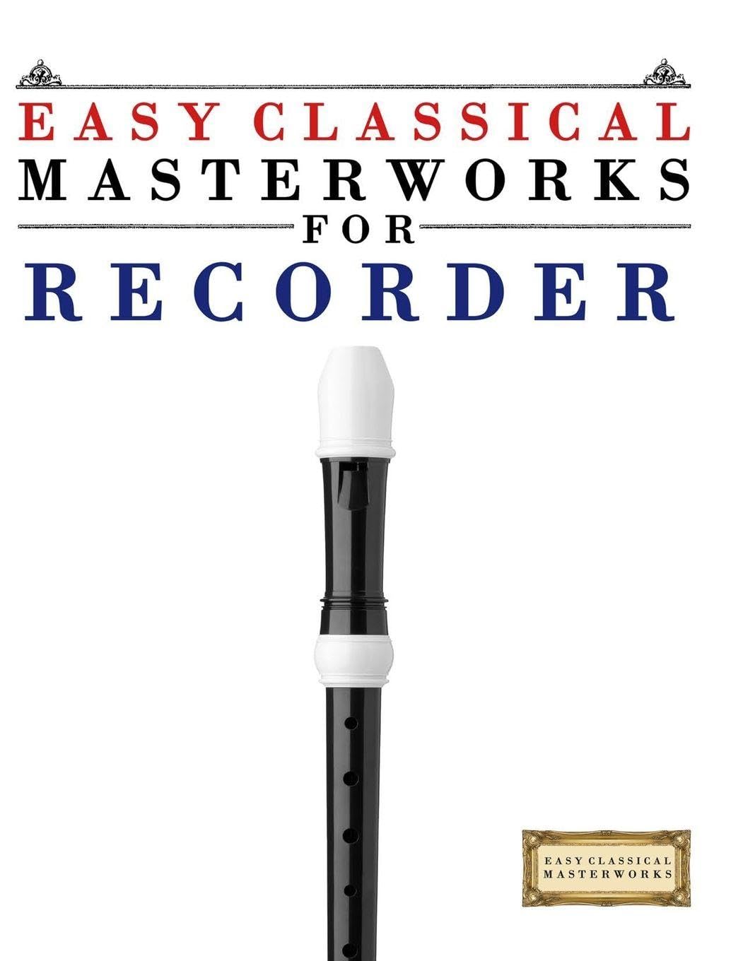 Easy Classical Masterworks for Recorder: Music of Bach, Beethoven, Brahms, Handel, Haydn, Mozart, Schubert, Tchaikovsky, Vivaldi and Wagner