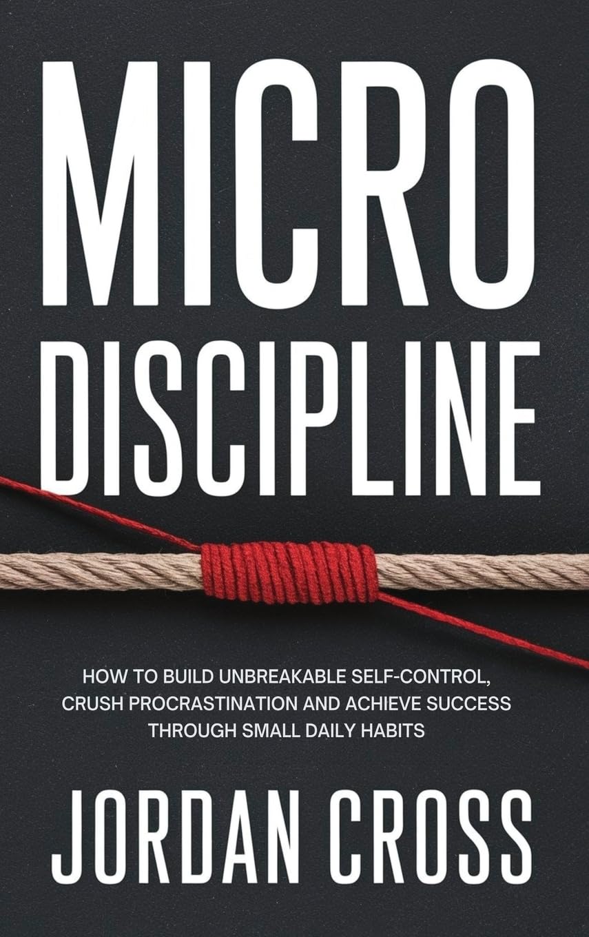 Micro Discipline: How to Build Unbreakable Self-Control, Crush Procrastination, and Achieve Success Through Small Daily Habits