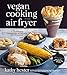 Vegan Cooking in Your Air Fryer: 75 Incredible Comfort Food Recipes with Half the Calories