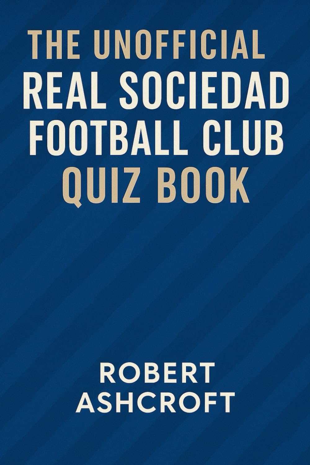 The Unofficial Real Sociedad Football Club Quiz Book: 200 Questions and Answers to test your knowledge