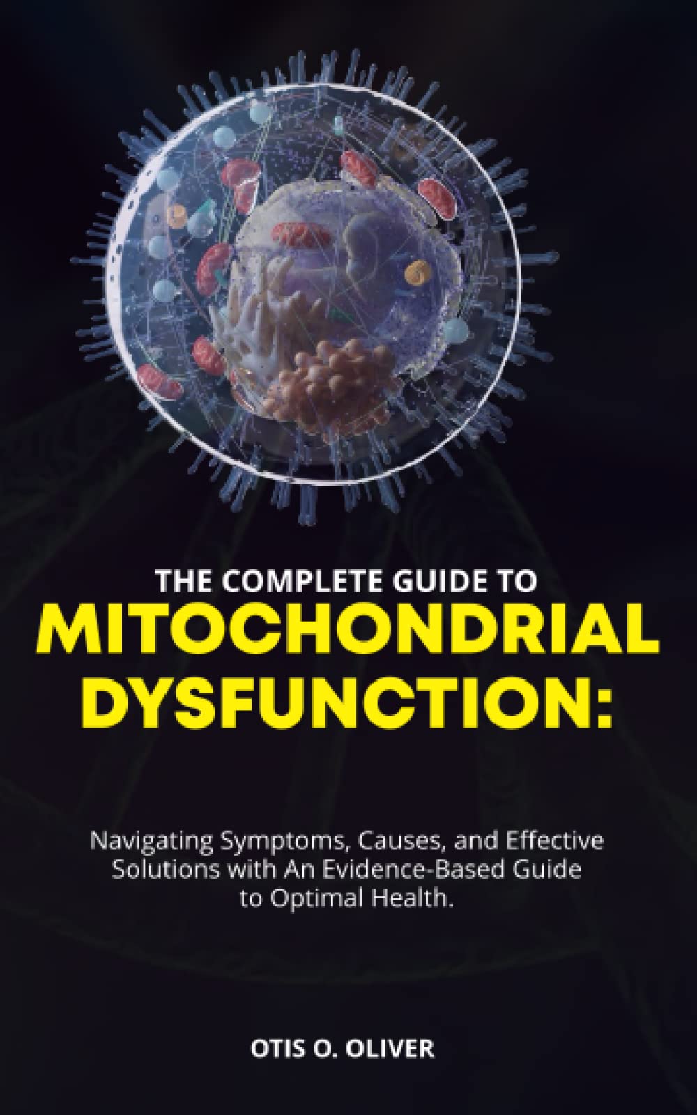 THE COMPLETE GUIDE TO MITOCHONDRIAL DYSFUNCTION:: Navigating Symptoms, Causes, and Effective Solutions with An Evidence-Based Guide to Optimal Health.