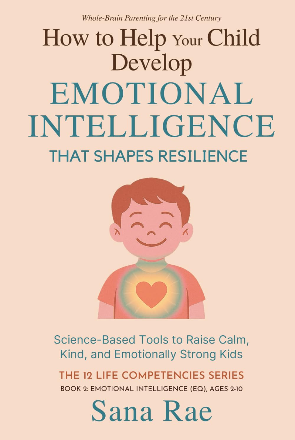 How to Help Your Child Develop Emotional Intelligence That Shapes Resilience: Science-Based Tools to Raise Calm, Kind, and Emotionally Strong Kids (The 12 Life Competencies)