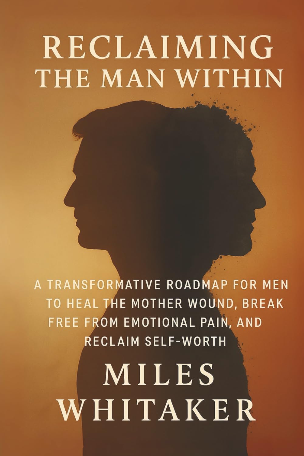 Reclaiming the Man Within: A Transformative Roadmap for Men to Heal the Mother Wound, Break Free from Emotional Pain, and Reclaim Self-Worth