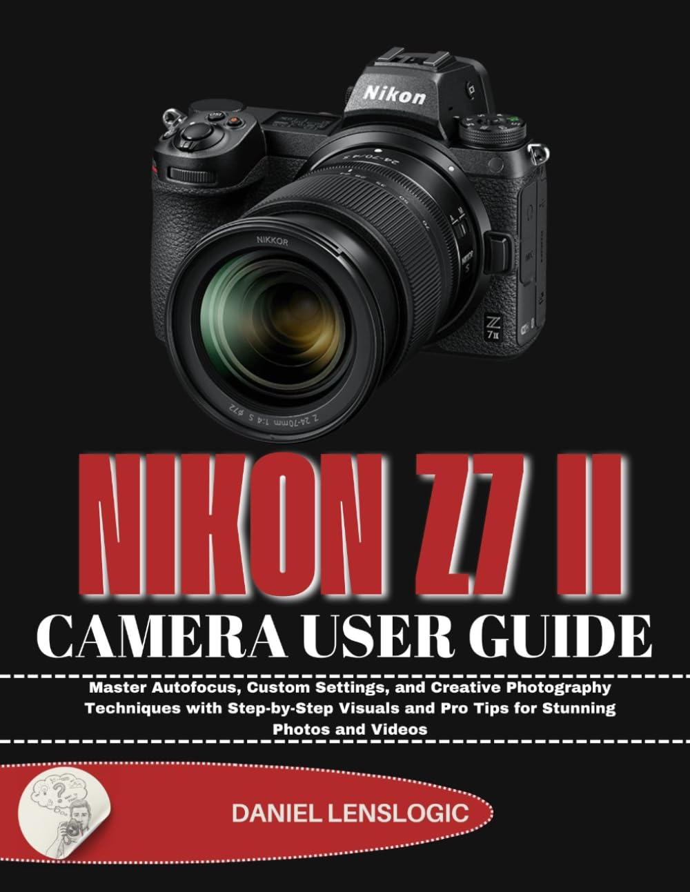 NIKON Z7 II CAMERA USER GUIDE: Master Autofocus, Custom Settings, and Creative Photography Techniques with Step-by-Step Visuals and Pro Tips for Stunning Photos and Videos