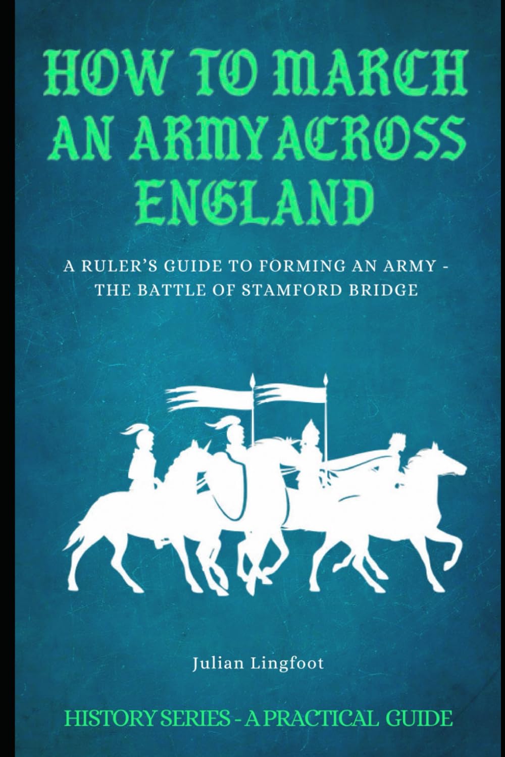 How to March an Army Across England and Fight a Battle: A RULER’S GUIDE TO FORMING AN ARMY - THE BATTLE OF STAMFORD BRIDGE (History - A Practical Guide)