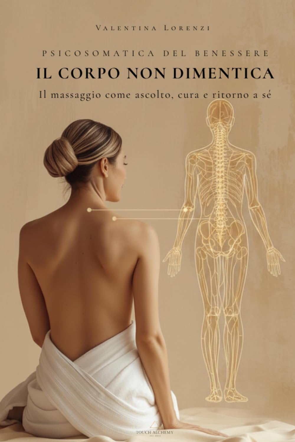 IL CORPO NON DIMENTICA: Psicosomatica del benessere: il massaggio come ascolto, cura e ritorno a sé (Valentina Touch Alchemy™ — Manuali professionali per l’operatore del benessere)