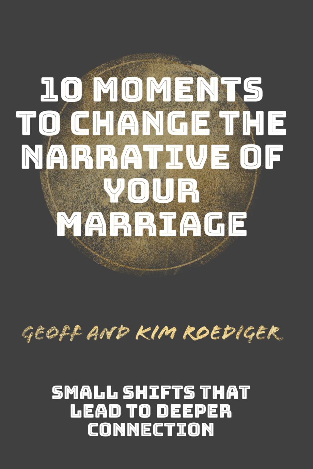 10 Moments to Change the Narrative of Your Marriage: Small Shifts That Lead to Deeper Connection