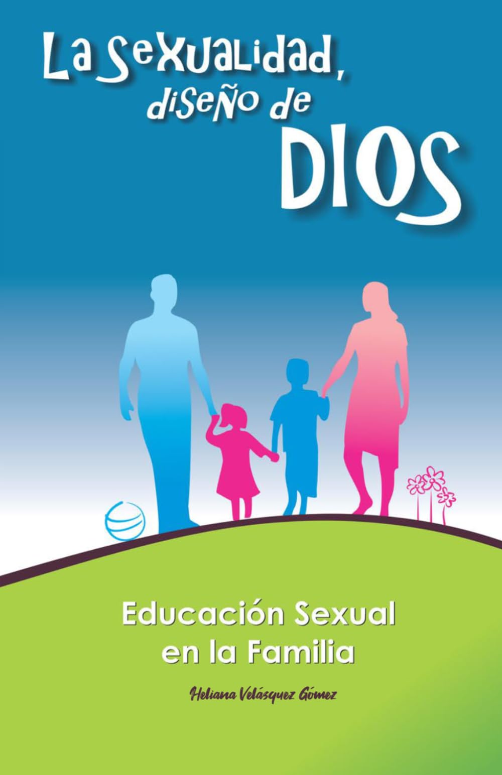 LA SEXUALIDAD, DISEÑO DE DIOS: EDUCACIÓN SEXUAL EN LA FAMILIA