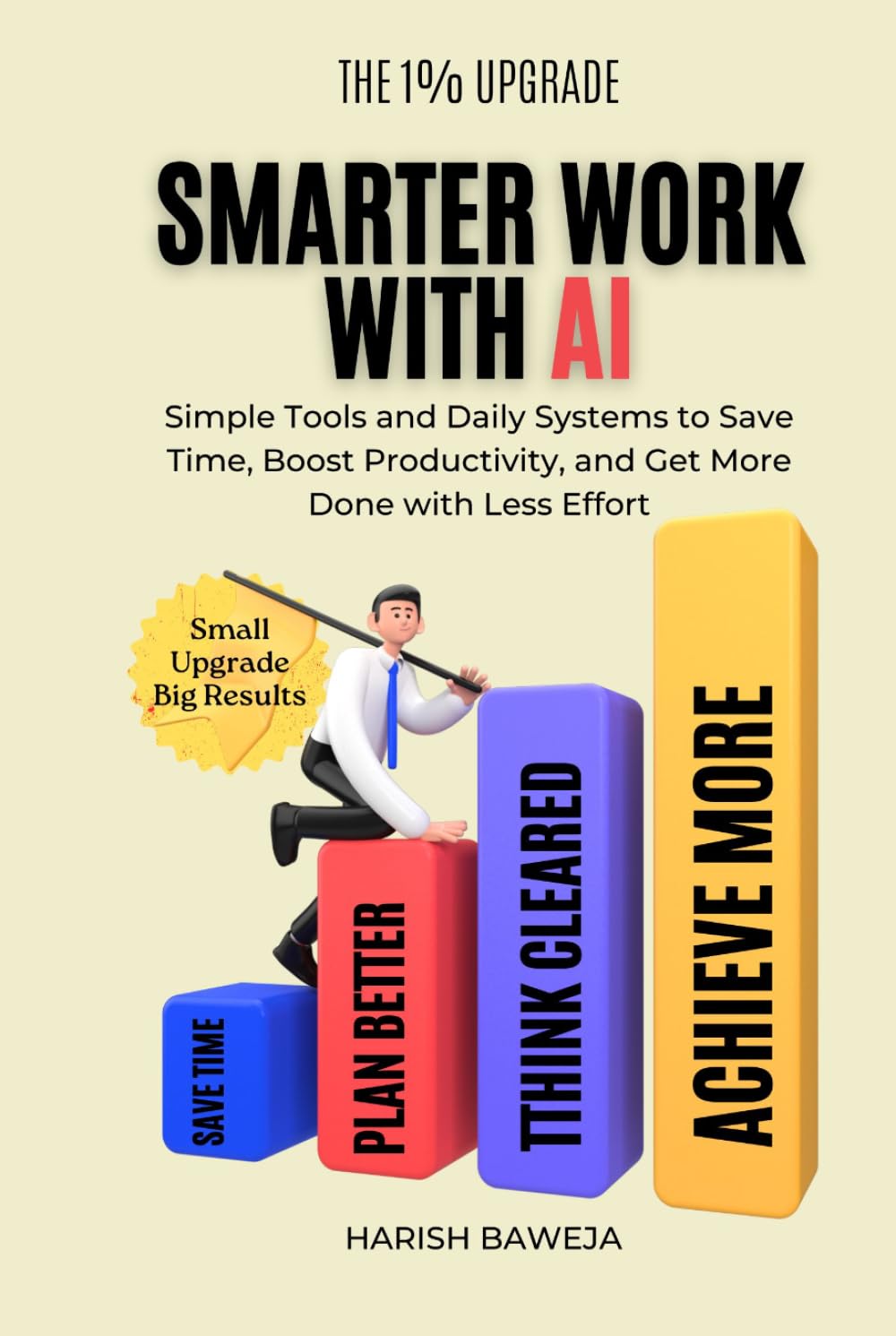 Smarter Work with AI: Simple Tools and Daily Systems to Save Time, Boost Productivity, and Get More Done with Less Effort (The 1% Upgrade)