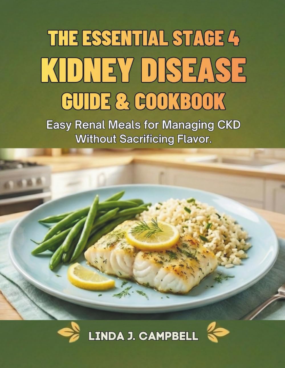 THE ESSENTIAL STAGE 4 KIDNEY DISEASE GUIDE & COOKBOOK: Easy Renal Meals for Managing CKD Without Sacrificing Flavor.