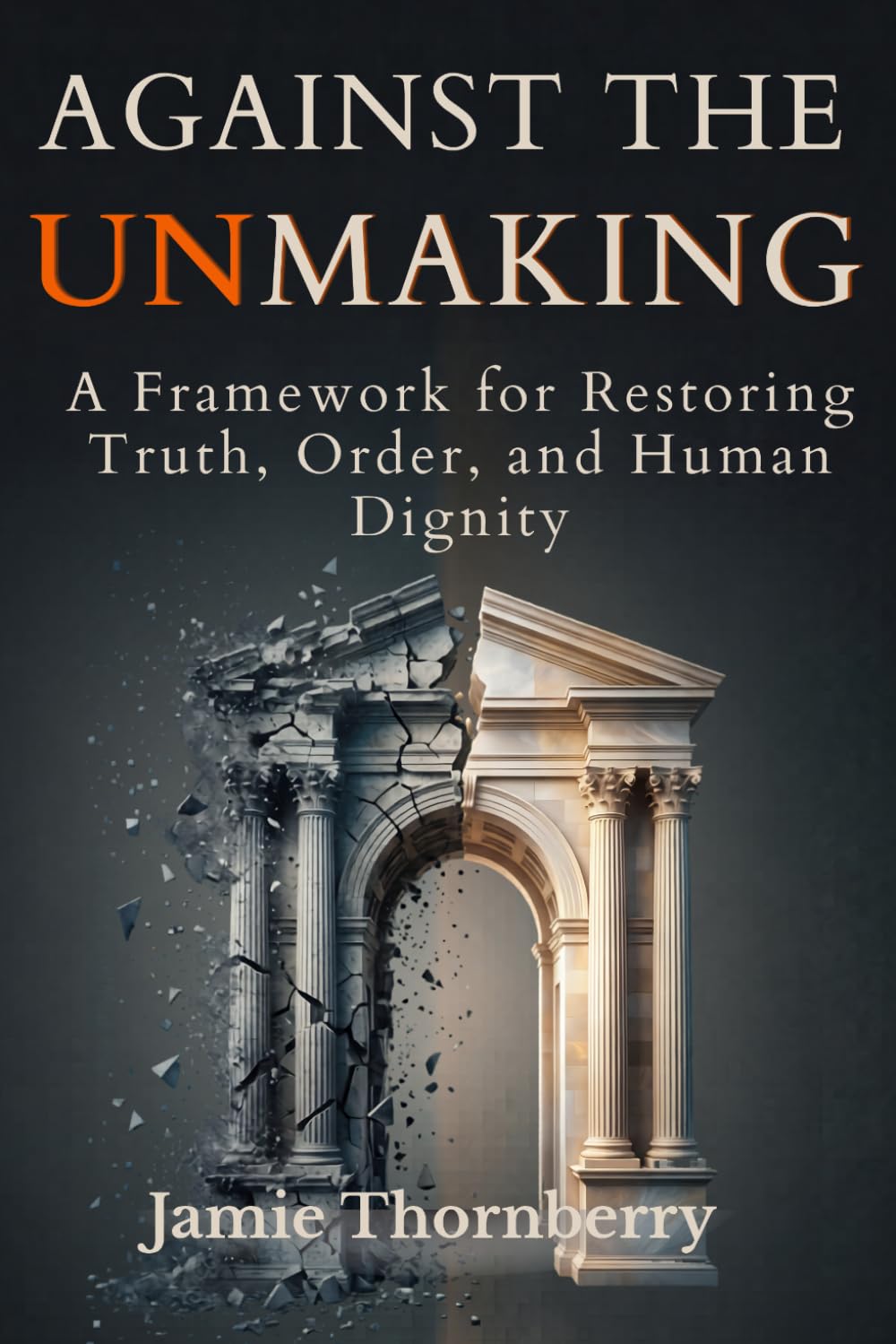 Against the Unmaking: A Framework for Restoring Truth, Order, and Human Dignity