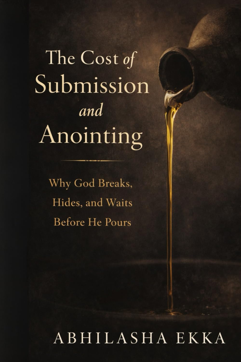 The Cost of Submission and Anointing: Why God BREAKS, HIDES AND WAITS BEFORE HE POURS