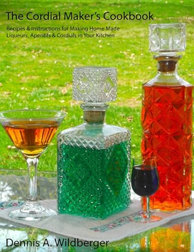 The Cordial Maker's Cookbook: Recipes & Instructions for Making Home Made Liqueurs, Aperitifs & Cordials in Your Kitchen