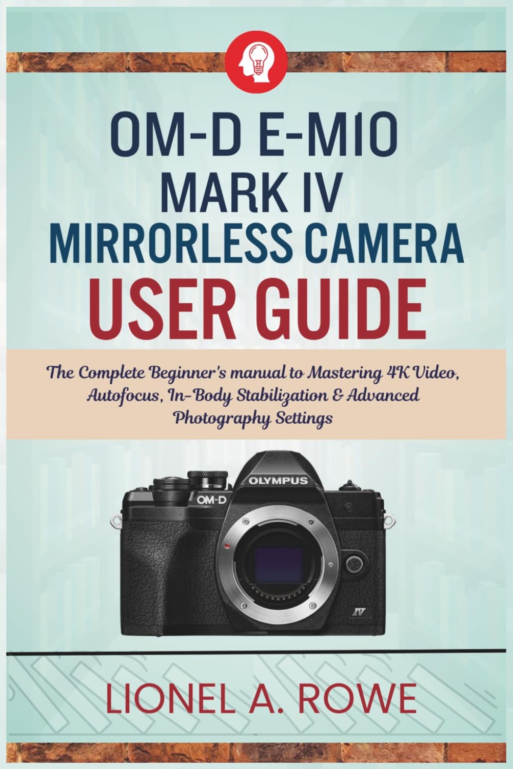 OM-D E-M10 Mark IV Mirrorless Camera User Guide: The Complete Beginner's manual to Mastering 4K Video, Autofocus, In-Body Stabilization & Advanced Photography Settings