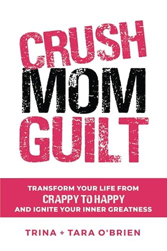Crush Mom Guilt Transform Your Life from Crappy to Happy and Ignite Your Inner Greatness