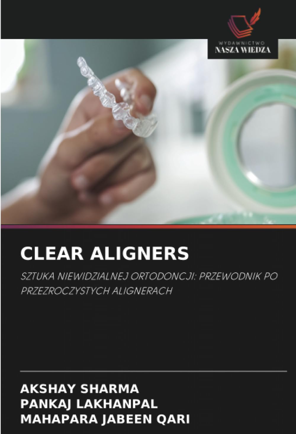 CLEAR ALIGNERS: SZTUKA NIEWIDZIALNEJ ORTODONCJI: PRZEWODNIK PO PRZEZROCZYSTYCH ALIGNERACH
