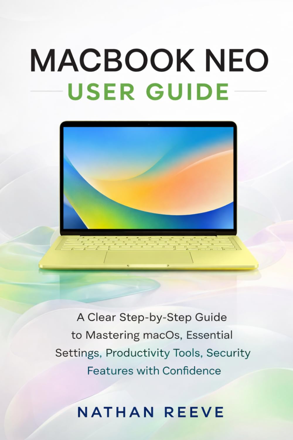 MACBOOK NEO USER GUIDE: A Clear Step-by-Step Guide to Mastering macOS, Essential Settings, Productivity Tools, Security Features With Confidence