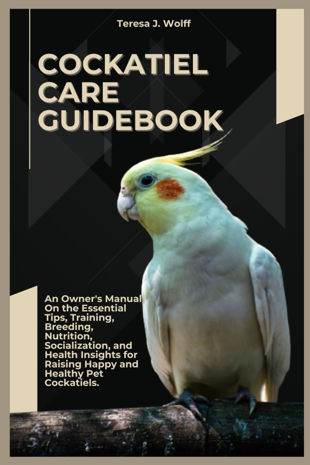COCKATIEL CARE GUIDEBOOK: An Owner’s Manual On the Essential Tips, Training, Breeding, Nutrition, Socialization, and Health Insights for Raising Happy and Healthy Pet Cockatiels.