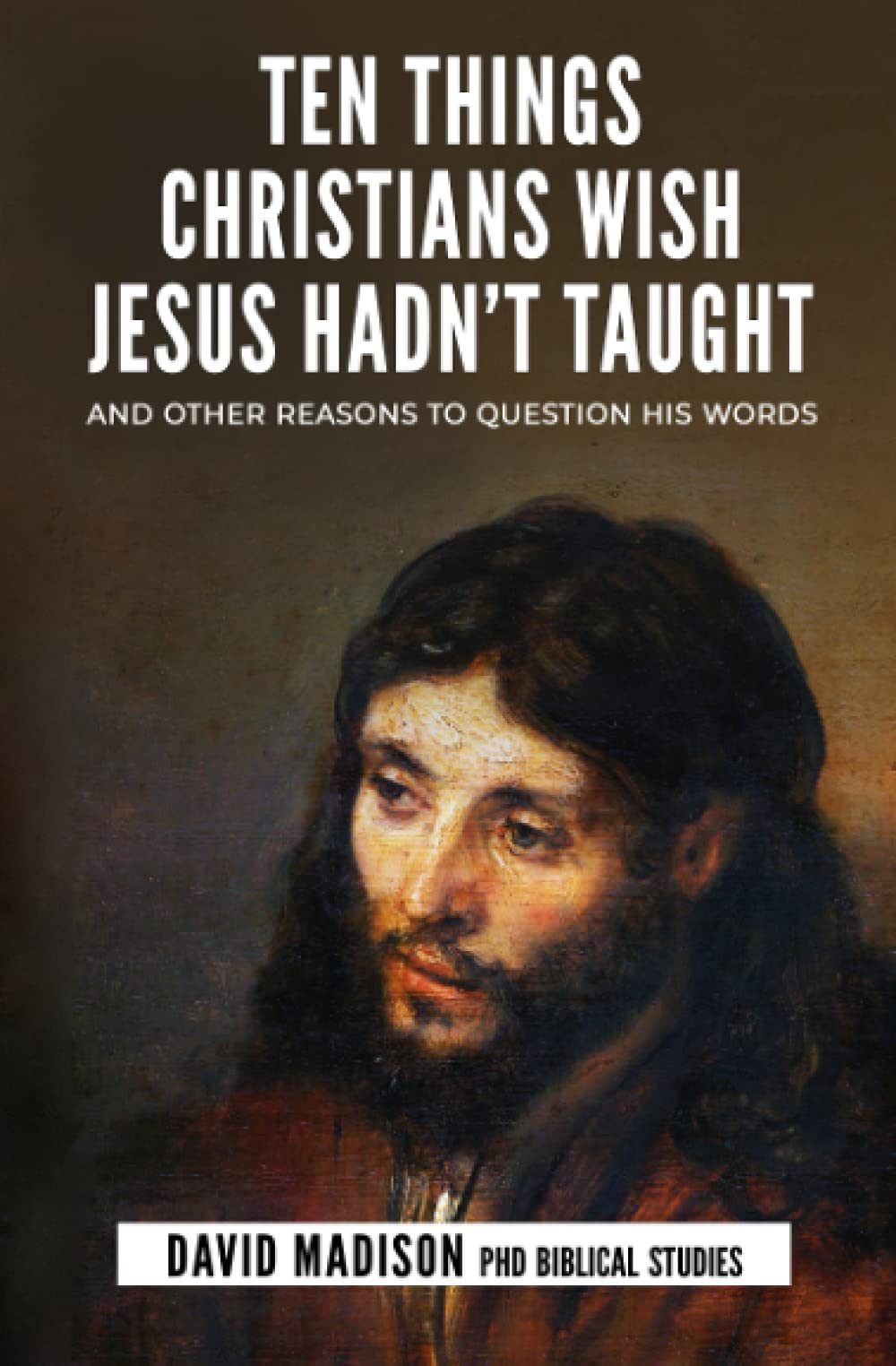 Ten Things Christians Wish Jesus Hadn't Taught: And Other Reasons to Question His Words: 2 (Ten Tough Problems in Christian Belief)