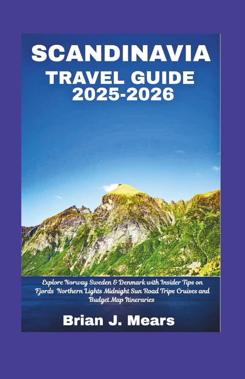 SCANDINAVIA TRAVEL GUIDE 2025-2026: Explore Norway Sweden & Denmark with Insider Tips on Fjords Northern Lights Midnight Sun Road Trips Cruises and Budget Map Itineraries