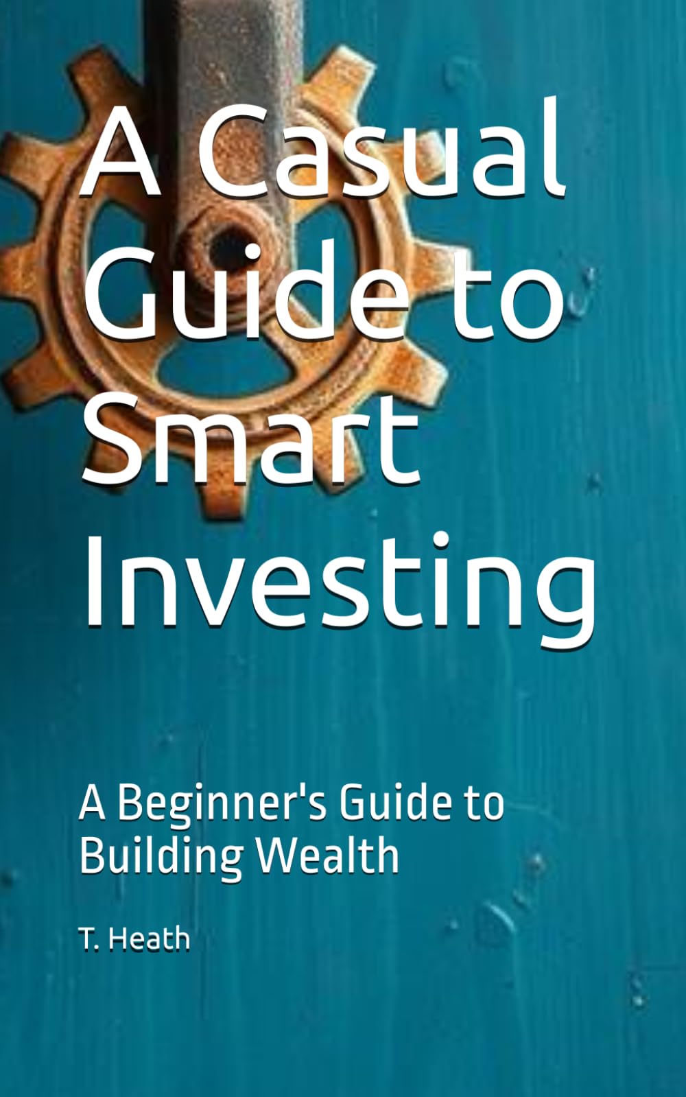 A Casual Guide to Smart Investing: A Beginner's Guide to Building Wealth