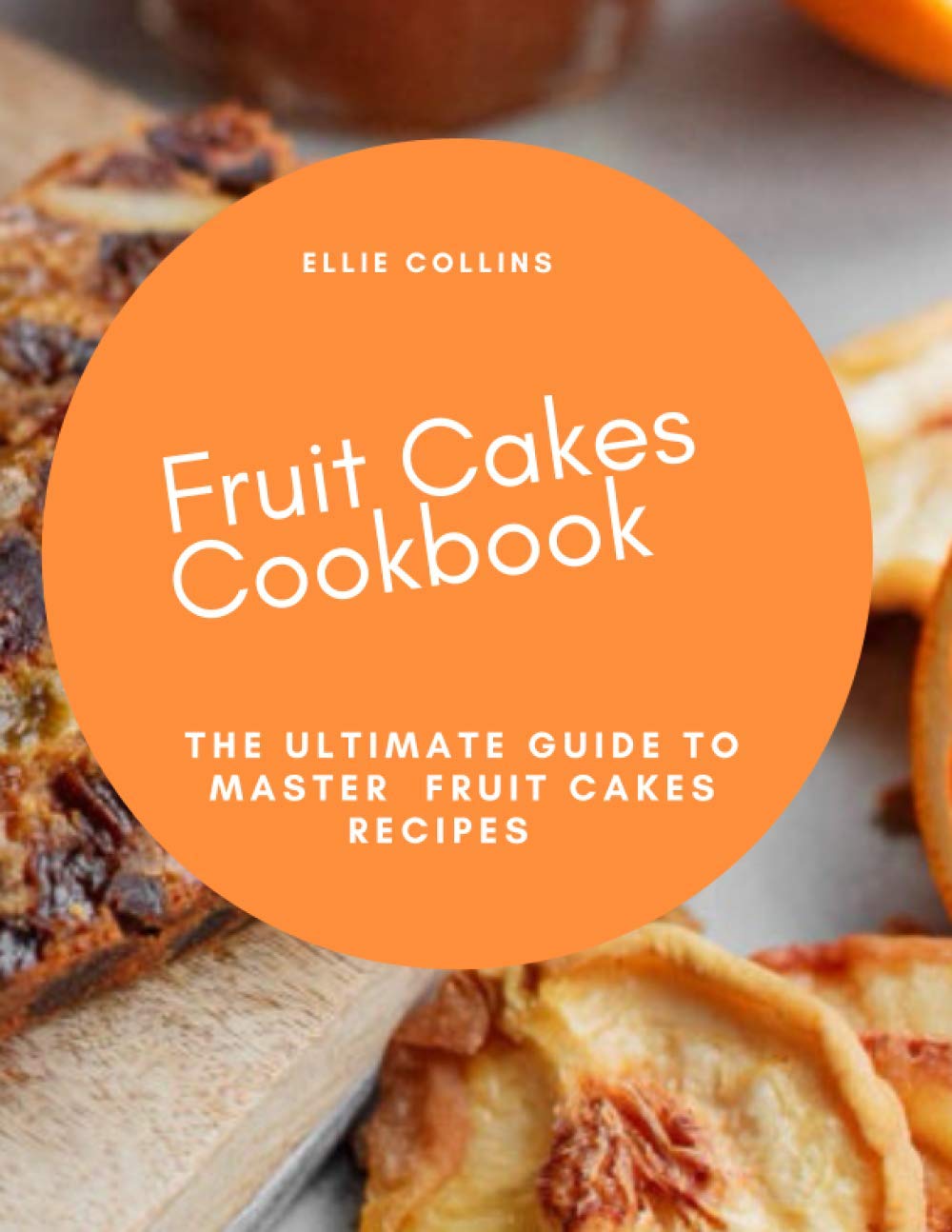 Fruit Cakes Cookbook: The Ultimate Guide To Master Fruit Cakes Recipes