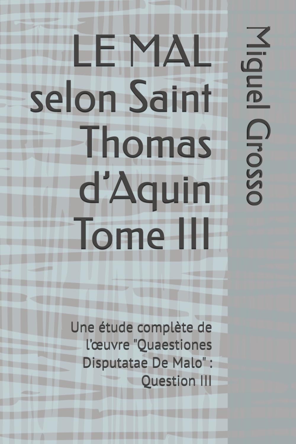 LE MAL selon Saint Thomas d’Aquin Tome III: Une étude complète de l’œuvre "Quaestiones Disputatae De Malo" : Question III (La Sagesse thomiste : réflexions sur le mal)