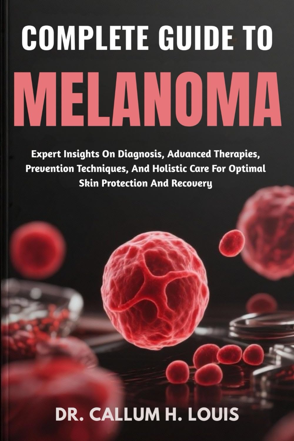 COMPLETE GUIDE TO MELANOMA: Expert Insights On Diagnosis, Advanced Therapies, Prevention Techniques, And Holistic Care For Optimal Skin Protection And Recovery