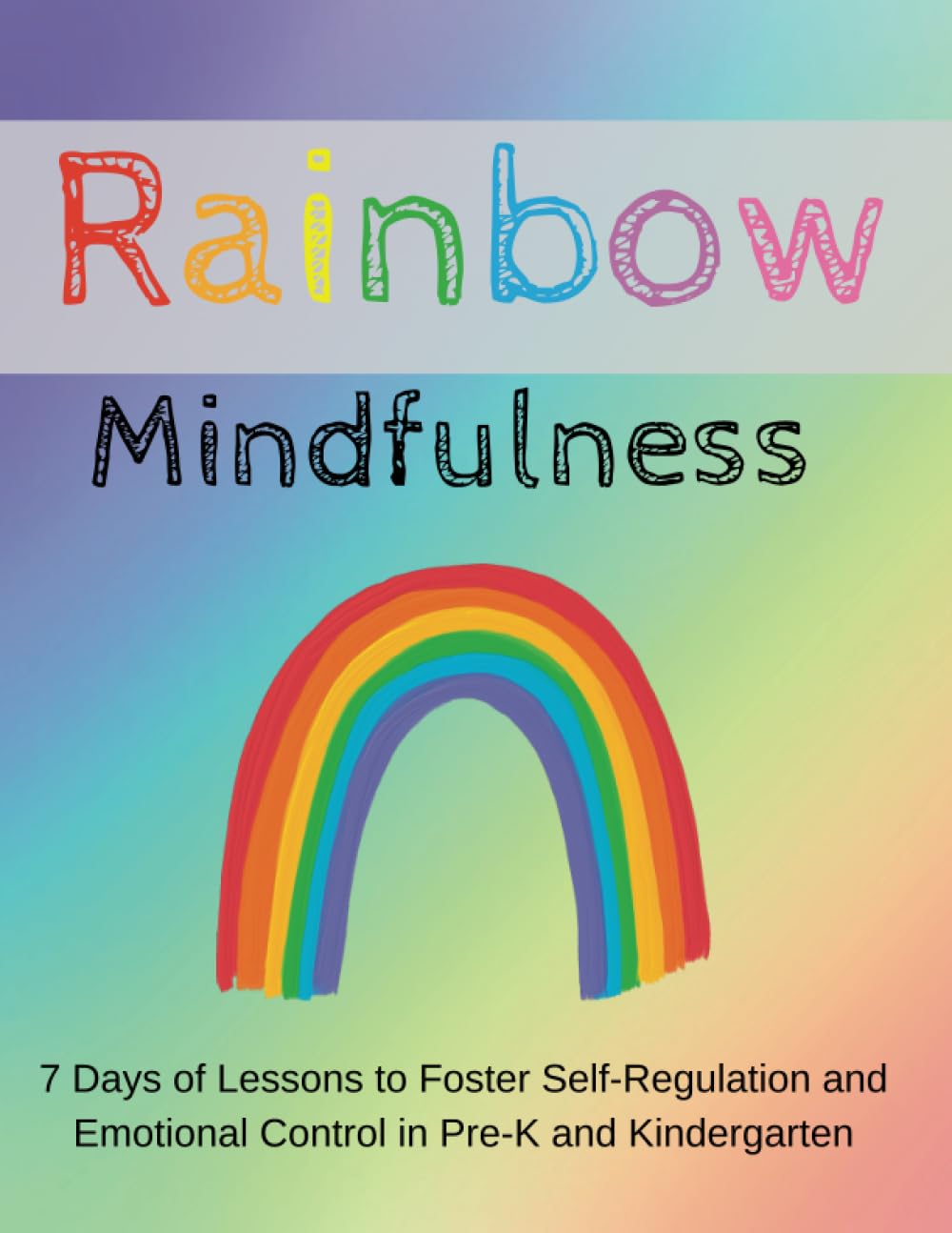 Rainbow Mindfulness: 7 Days of Lessons to Foster Self-Regulation and Emotional Control in Pre-K and Kindergarten