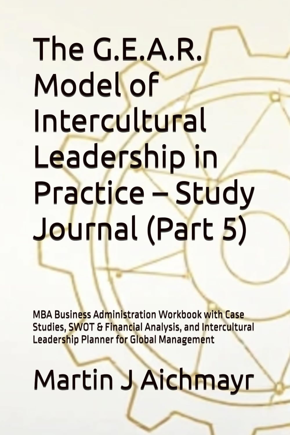 The G.E.A.R. Model of Intercultural Leadership in Practice – Study Journal (Part 5): MBA Business Administration Workbook with Case Studies, SWOT & ... Conflicts, Building Trust, Ensuring Results)
