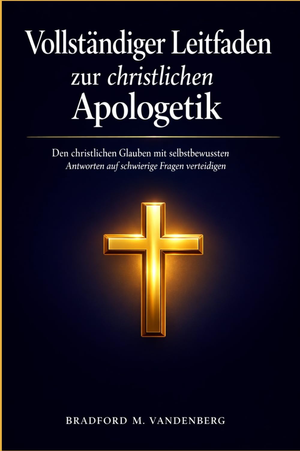 Vollständiger Leitfaden zur christlichen Apologetik: Den christlichen Glauben mit selbstbewussten Antworten auf schwierige Fragen verteidigen
